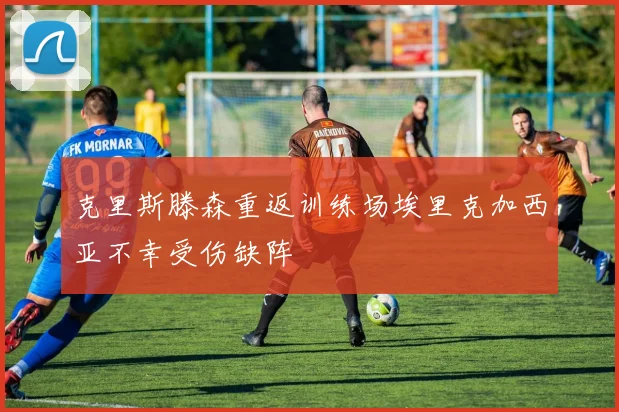 克里斯滕森重返训练场埃里克加西亚不幸受伤缺阵