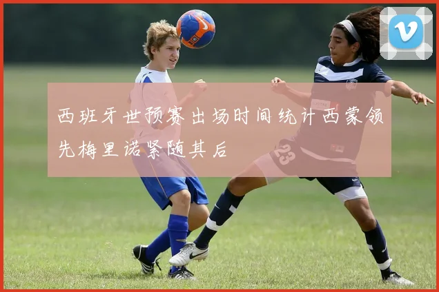 西班牙世预赛出场时间统计西蒙领先梅里诺紧随其后
