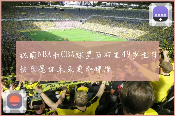 祝前NBA和CBA球星马布里49岁生日快乐愿你未来更加辉煌