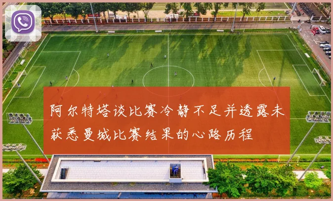 阿尔特塔谈比赛冷静不足并透露未获悉曼城比赛结果的心路历程