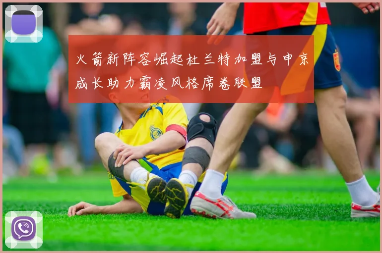 火箭新阵容崛起杜兰特加盟与申京成长助力霸凌风格席卷联盟