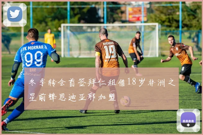 冬季转会首签拜仁租借18岁非洲之星前锋恩迪亚耶加盟