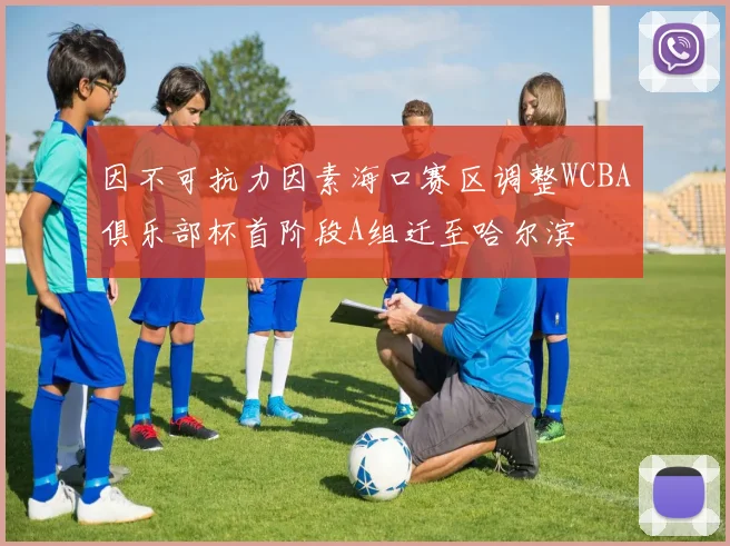因不可抗力因素海口赛区调整WCBA俱乐部杯首阶段A组迁至哈尔滨
