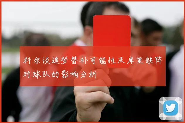 科尔谈追梦替补可能性及库里缺阵对球队的影响分析