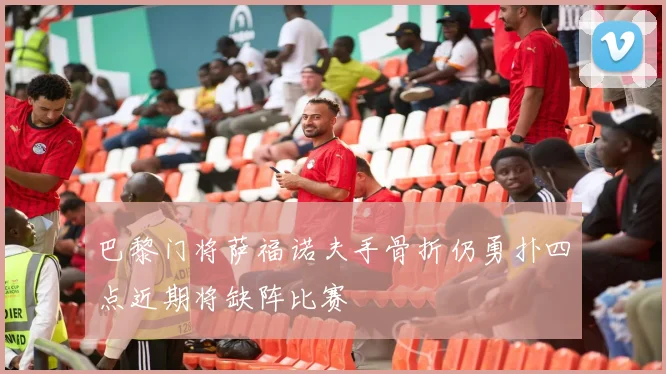 巴黎门将萨福诺夫手骨折仍勇扑四点近期将缺阵比赛