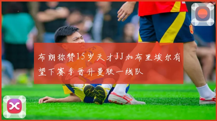 布朗称赞15岁天才JJ加布里埃尔有望下赛季晋升曼联一线队