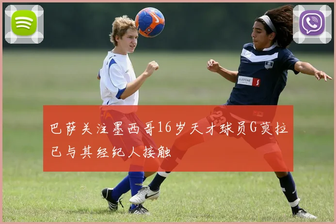 巴萨关注墨西哥16岁天才球员G莫拉已与其经纪人接触