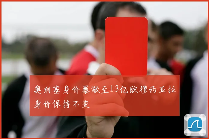 奥利塞身价暴涨至13亿欧穆西亚拉身价保持不变