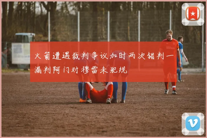 火箭遭遇裁判争议加时两次错判一漏判阿门对穆雷未犯规