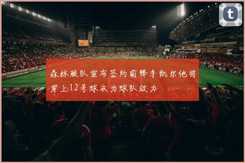 森林狼队宣布签约前锋李凯尔他将穿上12号球衣为球队效力