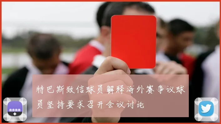 特巴斯致信球员解释海外赛争议球员坚持要求召开会议讨论