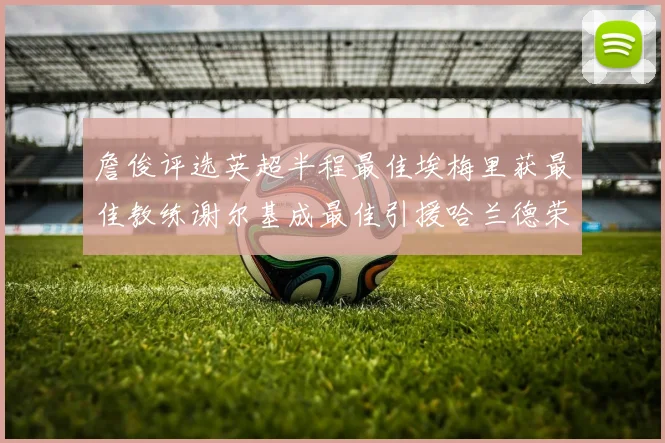 詹俊评选英超半程最佳埃梅里获最佳教练谢尔基成最佳引援哈兰德荣膺最佳球员