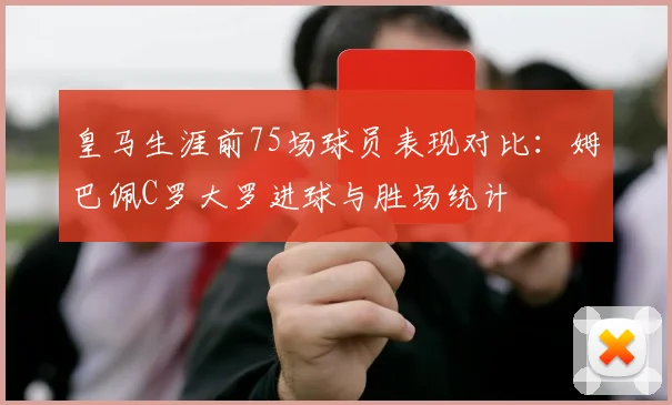 皇马生涯前75场球员表现对比：姆巴佩C罗大罗进球与胜场统计