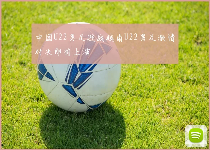 中国U22男足迎战越南U22男足激情对决即将上演