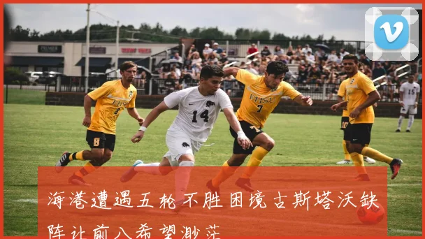 海港遭遇五轮不胜困境古斯塔沃缺阵让前八希望渺茫
