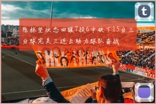 陈林坚状态回暖7投6中砍下15分三分球完美三连击助力球队奋战