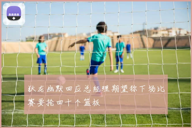 狄龙幽默回应总经理期望称下场比赛要抢回十个篮板