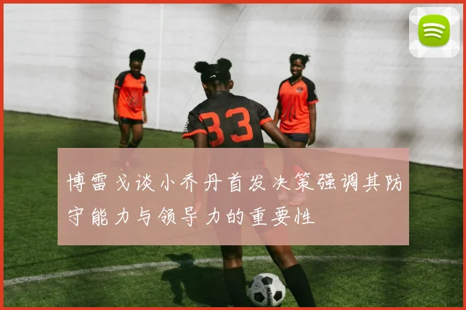 博雷戈谈小乔丹首发决策强调其防守能力与领导力的重要性