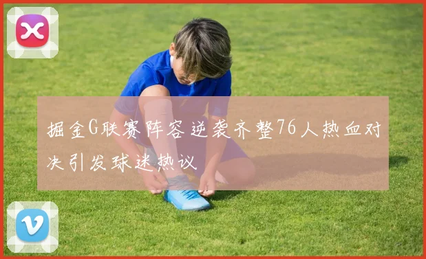 掘金G联赛阵容逆袭齐整76人热血对决引发球迷热议