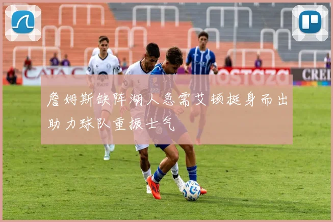 詹姆斯缺阵湖人急需艾顿挺身而出助力球队重振士气