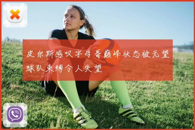 皮尔斯感叹字母哥巅峰状态被无望球队束缚令人失望