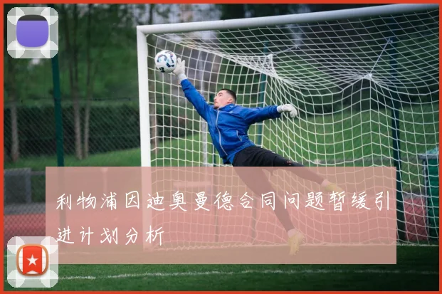 利物浦因迪奥曼德合同问题暂缓引进计划分析