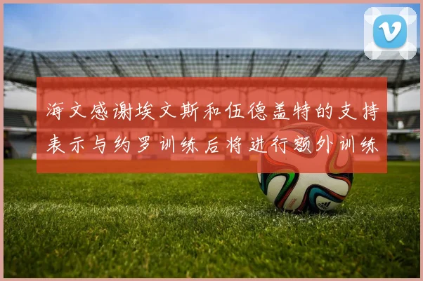 海文感谢埃文斯和伍德盖特的支持表示与约罗训练后将进行额外训练