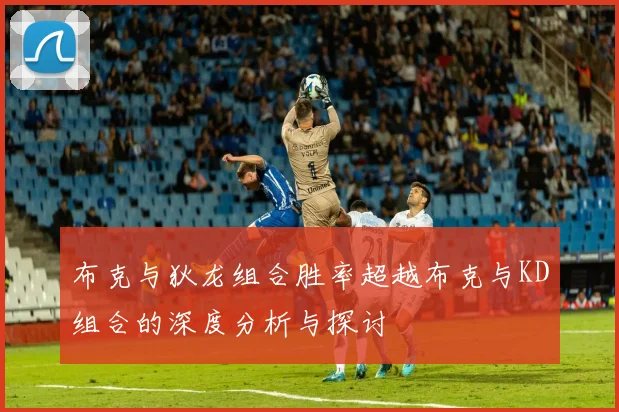 布克与狄龙组合胜率超越布克与KD组合的深度分析与探讨
