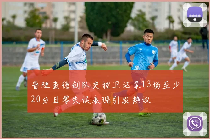 普理查德创队史控卫记录13场至少20分且零失误表现引发热议