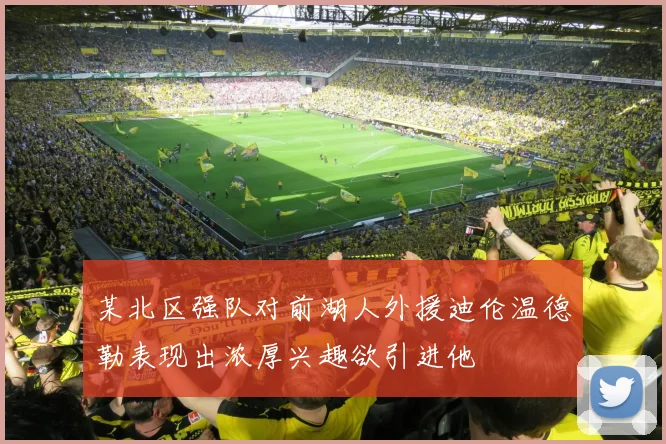 某北区强队对前湖人外援迪伦温德勒表现出浓厚兴趣欲引进他