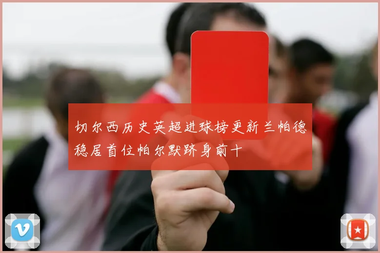 切尔西历史英超进球榜更新兰帕德稳居首位帕尔默跻身前十