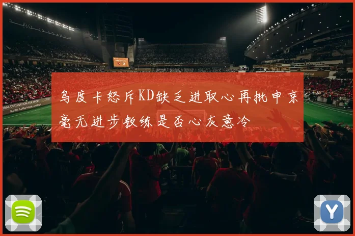 乌度卡怒斥KD缺乏进取心再批申京毫无进步教练是否心灰意冷