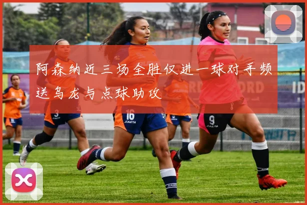 阿森纳近三场全胜仅进一球对手频送乌龙与点球助攻