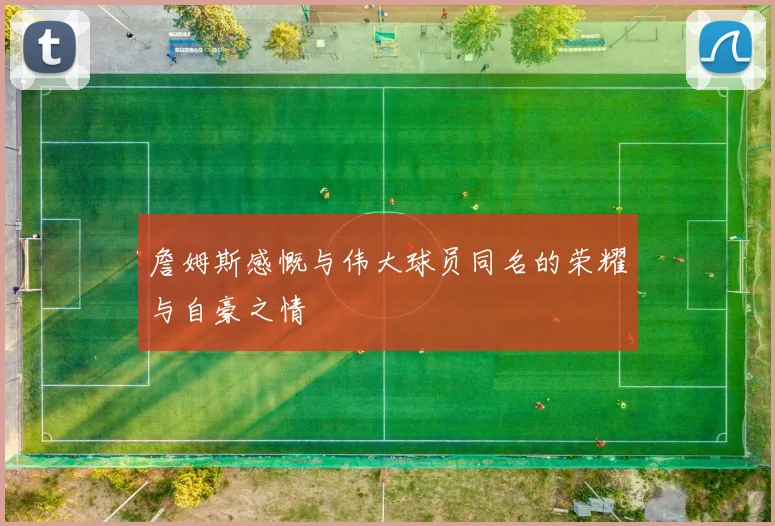 詹姆斯感慨与伟大球员同名的荣耀与自豪之情