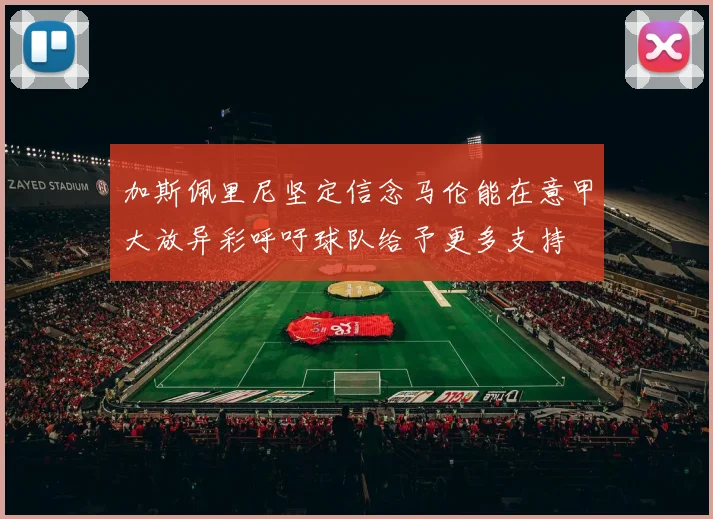 加斯佩里尼坚定信念马伦能在意甲大放异彩呼吁球队给予更多支持