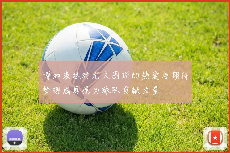 博加表达对尤文图斯的热爱与期待梦想成真愿为球队贡献力量