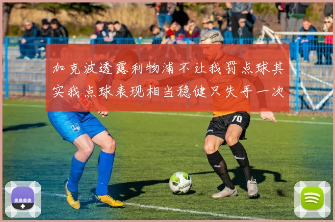 加克波透露利物浦不让我罚点球其实我点球表现相当稳健只失手一次