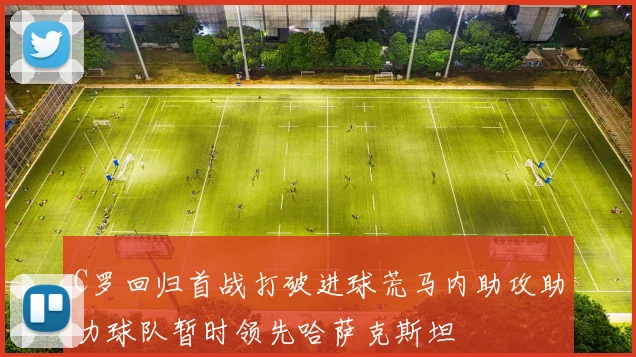 C罗回归首战打破进球荒马内助攻助力球队暂时领先哈萨克斯坦