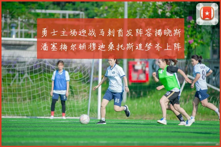勇士主场迎战马刺首发阵容揭晓斯潘塞梅尔顿穆迪桑托斯追梦齐上阵