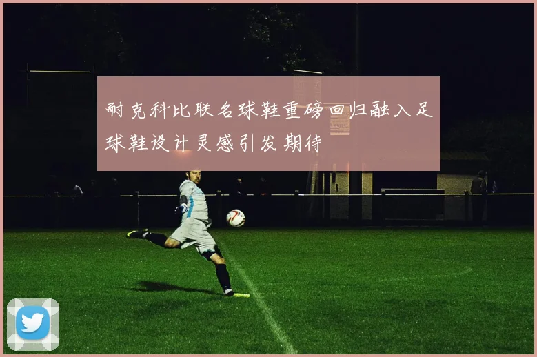 耐克科比联名球鞋重磅回归融入足球鞋设计灵感引发期待