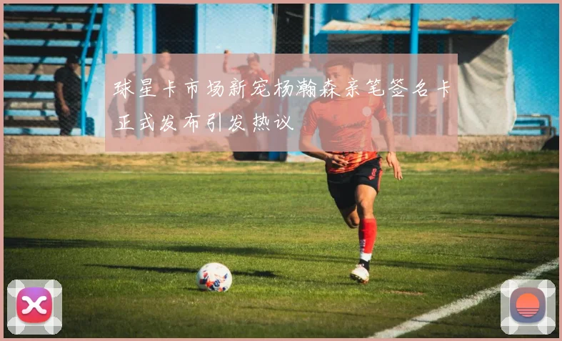 球星卡市场新宠杨瀚森亲笔签名卡正式发布引发热议