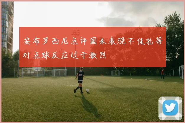 安布罗西尼点评国米表现不佳孔蒂对点球反应过于激烈