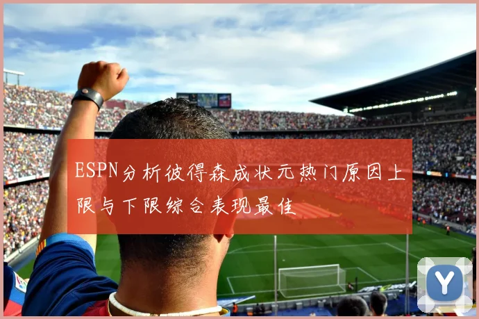 ESPN分析彼得森成状元热门原因上限与下限综合表现最佳