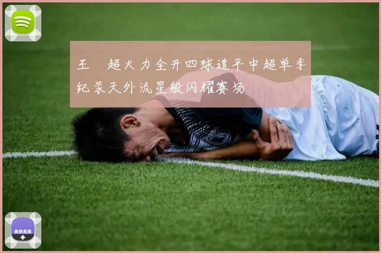 王燊超火力全开四球追平中超单季纪录天外流星般闪耀赛场