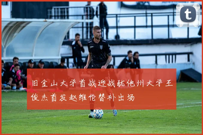 旧金山大学首战迎战犹他州大学王俊杰首发赵维伦替补出场