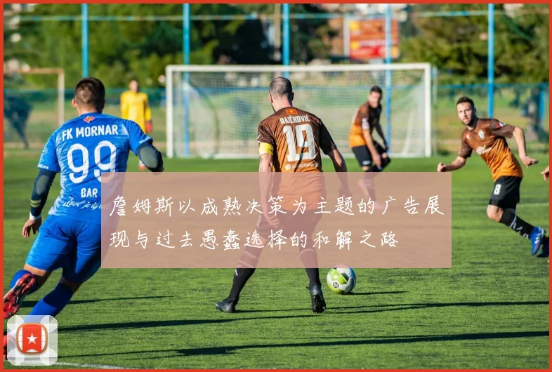 詹姆斯以成熟决策为主题的广告展现与过去愚蠢选择的和解之路