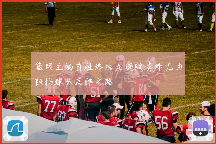 篮网主场首胜终结九连败黄蜂无力阻挡球队反弹之路