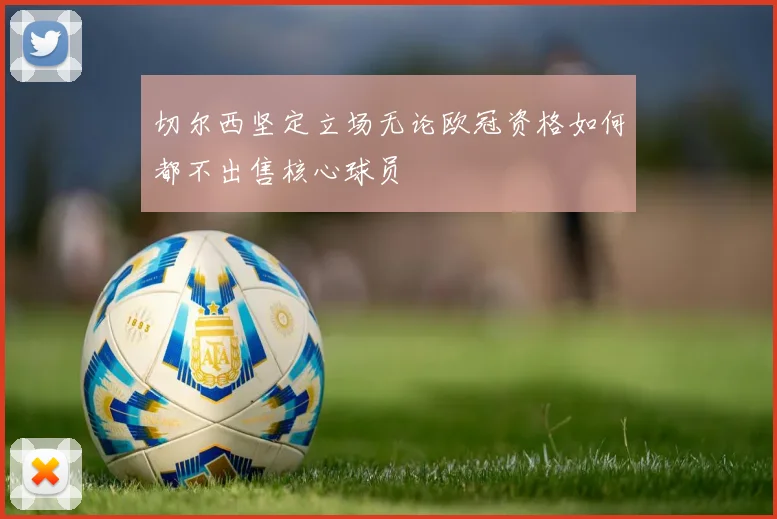 切尔西坚定立场无论欧冠资格如何都不出售核心球员