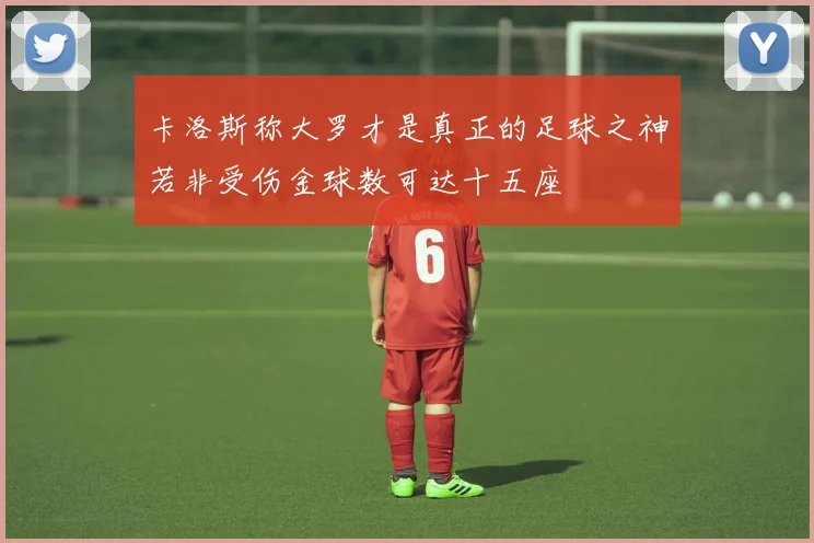 卡洛斯称大罗才是真正的足球之神若非受伤金球数可达十五座