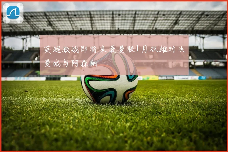 英超激战即将来袭曼联1月双雄对决曼城与阿森纳